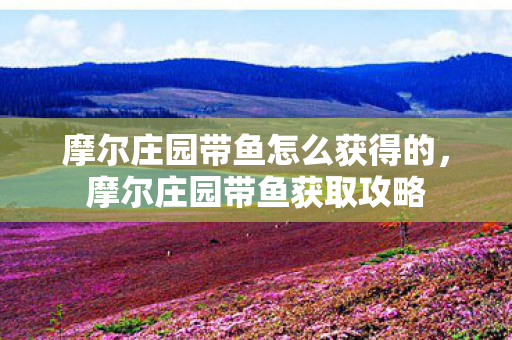 摩尔庄园带鱼怎么获得的,摩尔庄园带鱼获取攻略 摩尔庄园带鱼怎么获得的,摩尔庄园带鱼获取攻略