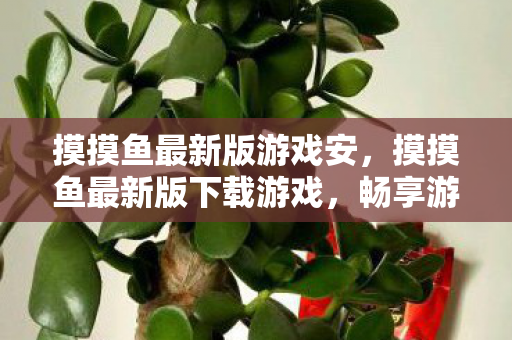 摸摸鱼最新版游戏安,摸摸鱼最新版下载游戏,畅享游戏乐趣,无需繁琐步骤 摸摸鱼最新版游戏安,摸摸鱼最新版下载游戏,畅享游戏乐趣,无需繁琐步骤