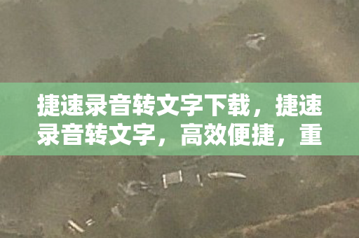 捷速录音转文字下载,捷速录音转文字,高效便捷,重塑工作与生活的沟通方式 捷速录音转文字下载,捷速录音转文字,高效便捷,重塑工作与生活的沟通方式