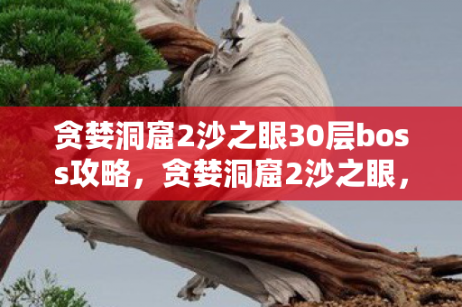 贪婪洞窟2沙之眼30层boss攻略，贪婪洞窟2沙之眼，探索未知世界的奇幻之旅