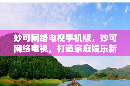 妙可网络电视手机版,妙可网络电视,打造家庭娱乐新体验 妙可网络电视手机版,妙可网络电视,打造家庭娱乐新体验