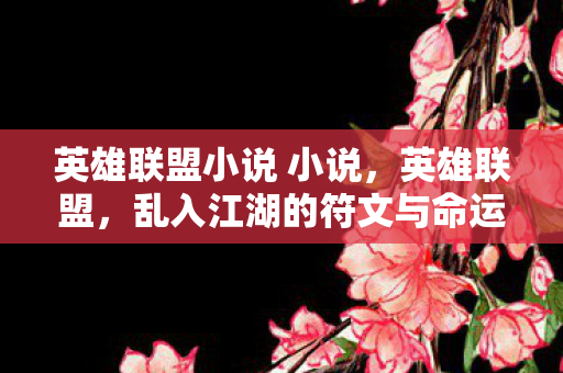 英雄联盟小说 小说,英雄联盟,乱入江湖的符文与命运 英雄联盟小说 小说,英雄联盟,乱入江湖的符文与命运
