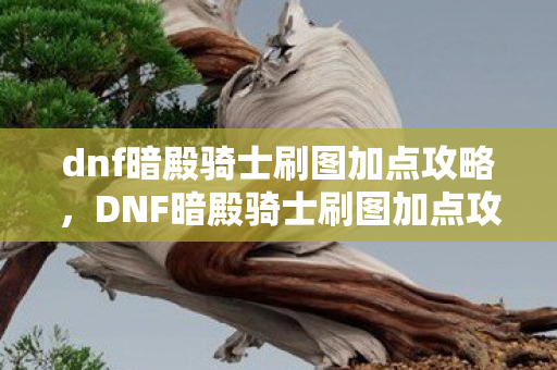 dnf暗殿骑士刷图加点攻略,DNF暗殿骑士刷图加点攻略,高效输出与生存平衡 dnf暗殿骑士刷图加点攻略,DNF暗殿骑士刷图加点攻略,高效输出与生存平衡