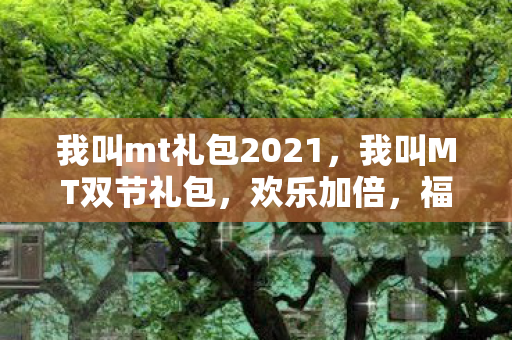 我叫mt礼包2021,我叫MT双节礼包,欢乐加倍,福利满满! 我叫mt礼包2021,我叫MT双节礼包,欢乐加倍,福利满满!