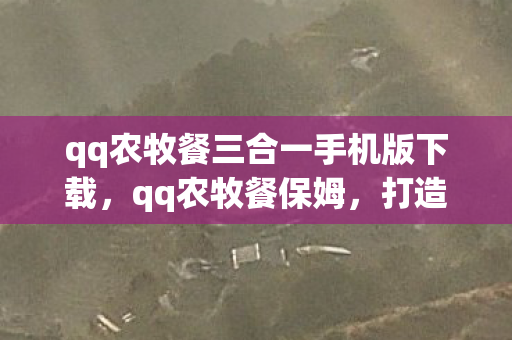 qq农牧餐三合一手机版下载,qq农牧餐保姆,打造智慧农牧业新生态 qq农牧餐三合一手机版下载,qq农牧餐保姆,打造智慧农牧业新生态