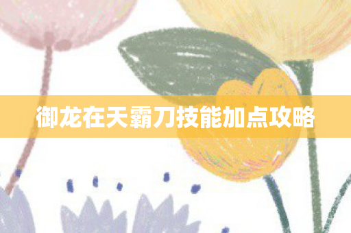 御龙在天霸刀技能加点攻略 御龙在天霸刀技能加点攻略