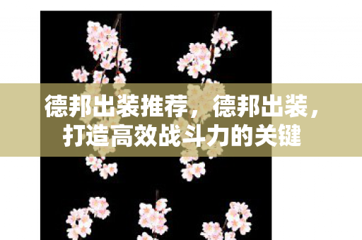 德邦出装推荐,德邦出装,打造高效战斗力的关键 德邦出装推荐,德邦出装,打造高效战斗力的关键