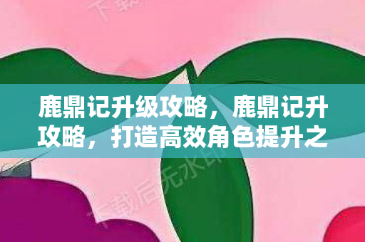 鹿鼎记升级攻略,鹿鼎记升攻略,打造高效角色提升之路 鹿鼎记升级攻略,鹿鼎记升攻略,打造高效角色提升之路