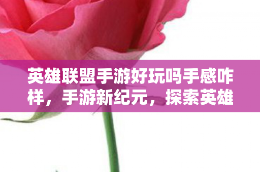 英雄联盟手游好玩吗手感咋样,手游新纪元,探索英雄联盟手游的无限乐趣 英雄联盟手游好玩吗手感咋样,手游新纪元,探索英雄联盟手游的无限乐趣