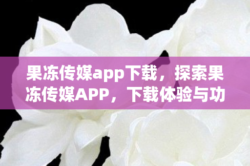 果冻传媒app下载,探索果冻传媒APP,下载体验与功能解析 果冻传媒app下载,探索果冻传媒APP,下载体验与功能解析