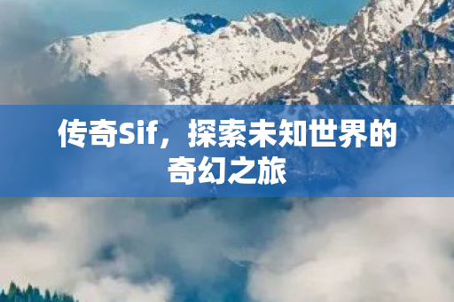 传奇Sif,探索未知世界的奇幻之旅 传奇Sif,探索未知世界的奇幻之旅