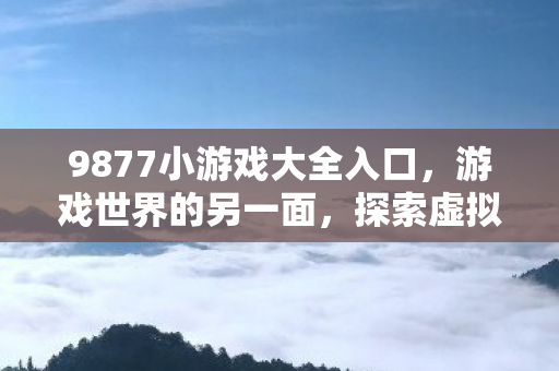 9877小游戏大全入口，游戏世界的另一面，探索虚拟世界的无限可能