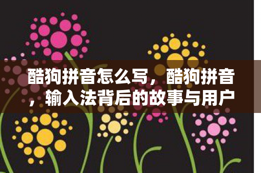 酷狗拼音怎么写,酷狗拼音,输入法背后的故事与用户体验 酷狗拼音怎么写,酷狗拼音,输入法背后的故事与用户体验