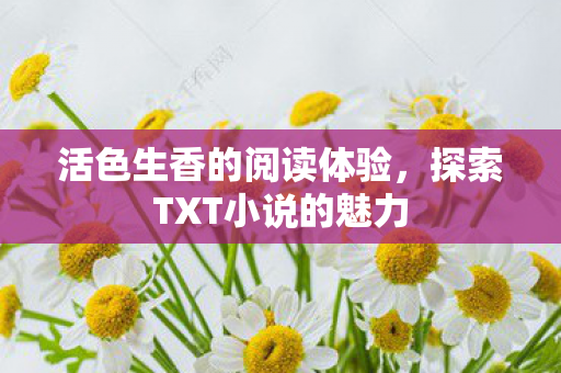 活色生香的阅读体验,探索TXT小说的魅力 活色生香的阅读体验,探索TXT小说的魅力