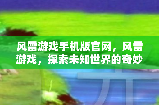 风雷游戏手机版官网,风雷游戏,探索未知世界的奇妙之旅 风雷游戏手机版官网,风雷游戏,探索未知世界的奇妙之旅