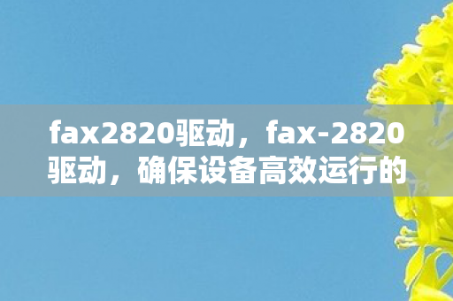 fax2820驱动,fax-2820驱动,确保设备高效运行的秘密武器 fax2820驱动,fax-2820驱动,确保设备高效运行的秘密武器