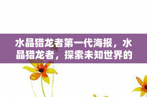 水晶猎龙者第一代海报,水晶猎龙者,探索未知世界的奇幻之旅 水晶猎龙者第一代海报,水晶猎龙者,探索未知世界的奇幻之旅