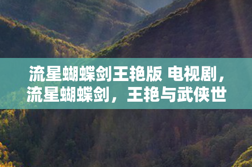 流星蝴蝶剑王艳版 电视剧,流星蝴蝶剑,王艳与武侠世界的浪漫邂逅 流星蝴蝶剑王艳版 电视剧,流星蝴蝶剑,王艳与武侠世界的浪漫邂逅