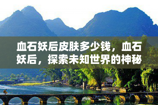 血石妖后皮肤多少钱，血石妖后，探索未知世界的神秘之旅