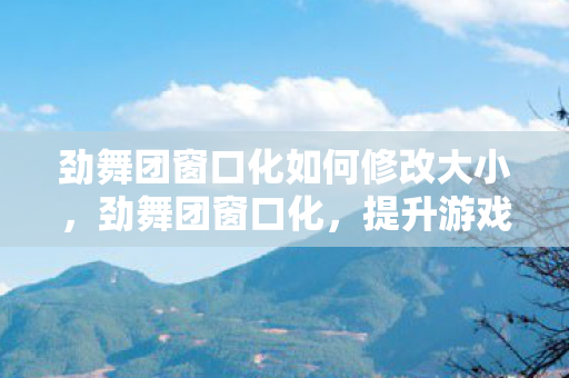劲舞团窗口化如何修改大小,劲舞团窗口化,提升游戏体验的实用技巧 劲舞团窗口化如何修改大小,劲舞团窗口化,提升游戏体验的实用技巧