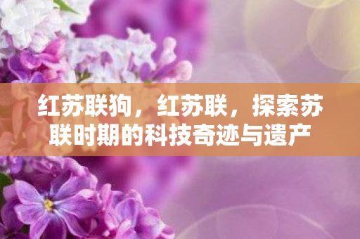 红苏联狗，红苏联，探索苏联时期的科技奇迹与遗产
