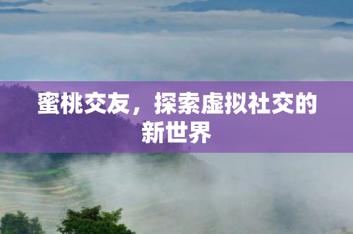 蜜桃交友,探索虚拟社交的新世界 蜜桃交友,探索虚拟社交的新世界