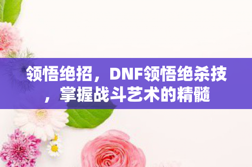 领悟绝招,DNF领悟绝杀技,掌握战斗艺术的精髓 领悟绝招,DNF领悟绝杀技,掌握战斗艺术的精髓