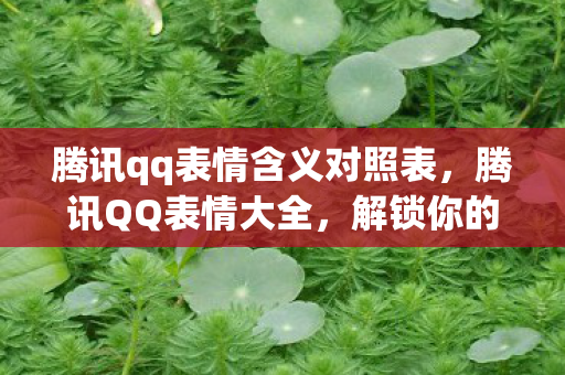 腾讯qq表情含义对照表,腾讯QQ表情大全,解锁你的聊天新姿势 腾讯qq表情含义对照表,腾讯QQ表情大全,解锁你的聊天新姿势