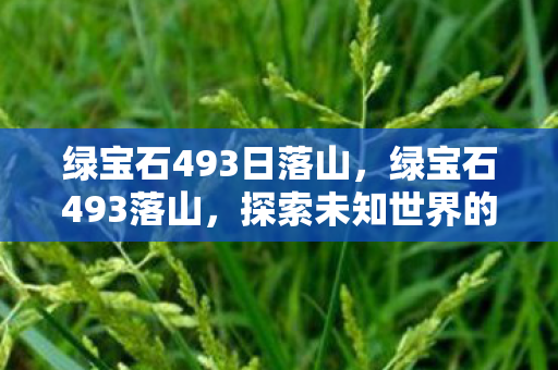 绿宝石493日落山,绿宝石493落山,探索未知世界的奇妙旅程 绿宝石493日落山,绿宝石493落山,探索未知世界的奇妙旅程