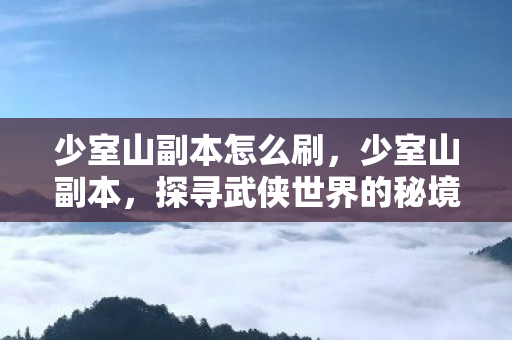 少室山副本怎么刷,少室山副本,探寻武侠世界的秘境 少室山副本怎么刷,少室山副本,探寻武侠世界的秘境