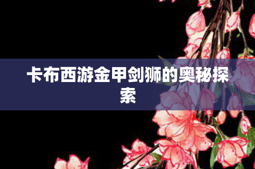 卡布西游金甲剑狮的奥秘探索 卡布西游金甲剑狮的奥秘探索