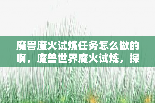 魔兽魔火试炼任务怎么做的啊，魔兽世界魔火试炼，探索未知的火焰试炼之路