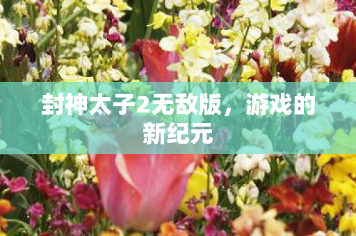 封神太子2无敌版，游戏的新纪元