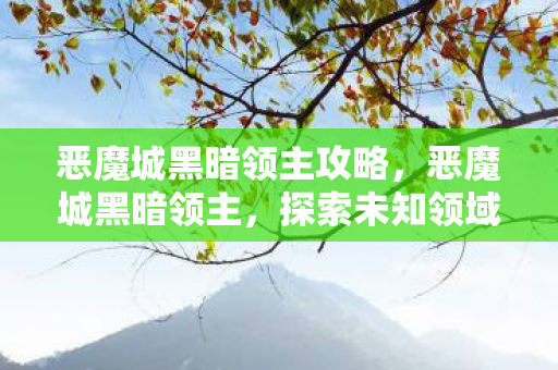 恶魔城黑暗领主攻略,恶魔城黑暗领主,探索未知领域的冒险之旅 恶魔城黑暗领主攻略,恶魔城黑暗领主,探索未知领域的冒险之旅