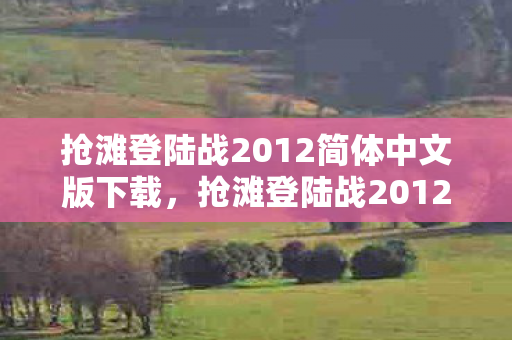 抢滩登陆战2012简体中文版下载,抢滩登陆战2012,经典再现,战略与激情的碰撞 抢滩登陆战2012简体中文版下载,抢滩登陆战2012,经典再现,战略与激情的碰撞