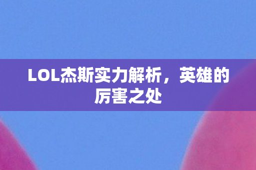 LOL杰斯实力解析,英雄的厉害之处 LOL杰斯实力解析,英雄的厉害之处