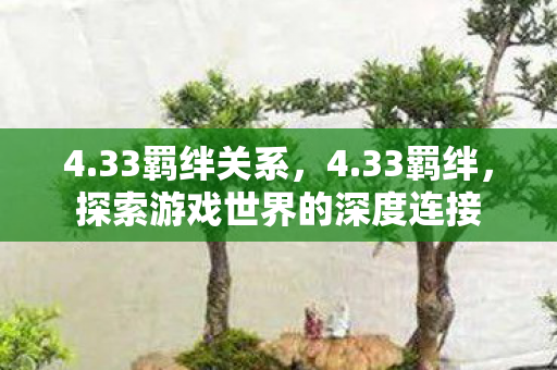 4.33羁绊关系,4.33羁绊,探索游戏世界的深度连接 4.33羁绊关系,4.33羁绊,探索游戏世界的深度连接
