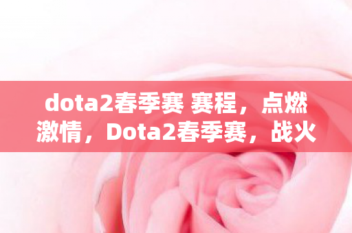 dota2春季赛 赛程,点燃激情,Dota2春季赛,战火重燃! dota2春季赛 赛程,点燃激情,Dota2春季赛,战火重燃!