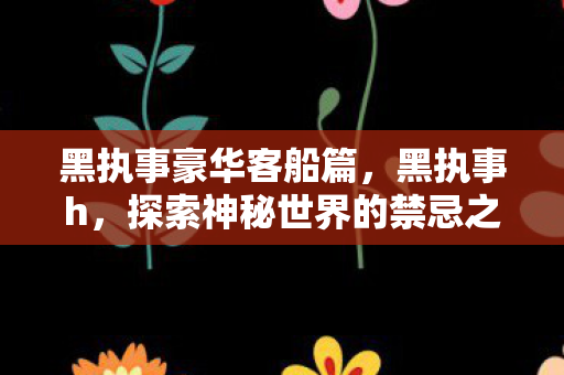黑执事豪华客船篇，黑执事h，探索神秘世界的禁忌之旅