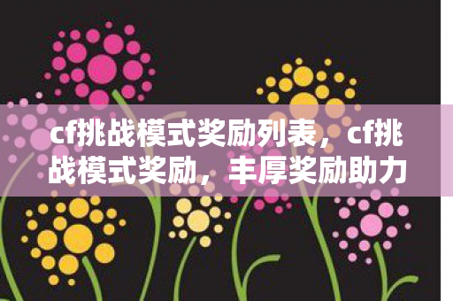 cf挑战模式奖励列表,cf挑战模式奖励,丰厚奖励助力玩家成长 cf挑战模式奖励列表,cf挑战模式奖励,丰厚奖励助力玩家成长