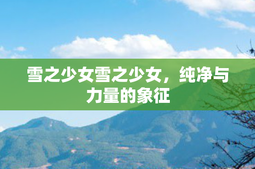 雪之少女雪之少女,纯净与力量的象征 雪之少女雪之少女,纯净与力量的象征