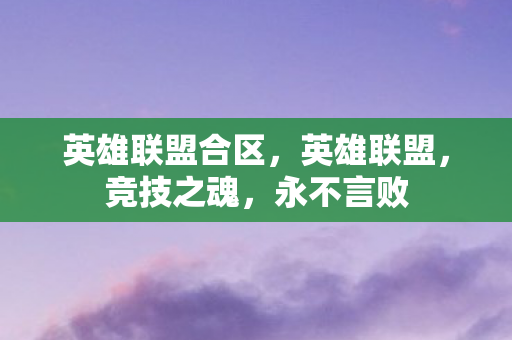 英雄联盟合区，英雄联盟，竞技之魂，永不言败