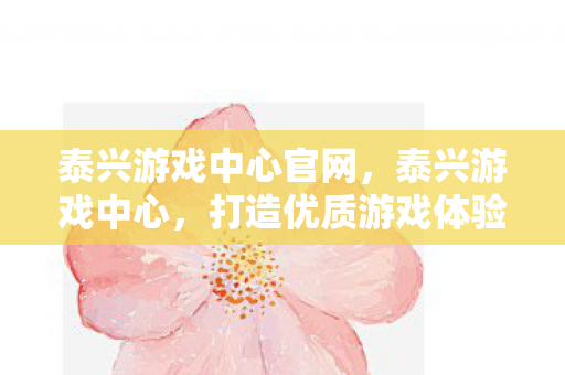 泰兴游戏中心官网,泰兴游戏中心,打造优质游戏体验的殿堂 泰兴游戏中心官网,泰兴游戏中心,打造优质游戏体验的殿堂