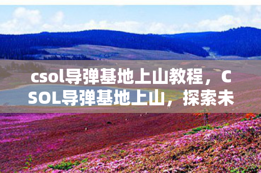 csol导弹基地上山教程,CSOL导弹基地上山,探索未知的挑战与技巧 csol导弹基地上山教程,CSOL导弹基地上山,探索未知的挑战与技巧