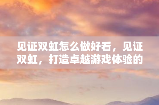 见证双虹怎么做好看，见证双虹，打造卓越游戏体验的秘诀