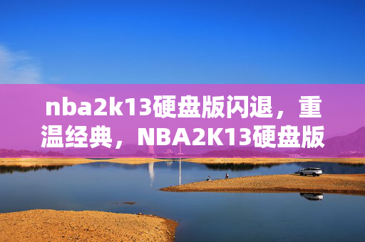 nba2k13硬盘版闪退，重温经典，NBA2K13硬盘版体验