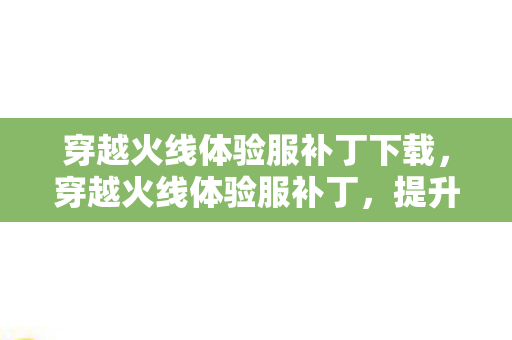 穿越火线体验服补丁下载,穿越火线体验服补丁,提升游戏乐趣的必备神器 穿越火线体验服补丁下载,穿越火线体验服补丁,提升游戏乐趣的必备神器