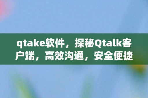 qtake软件,探秘Qtalk客户端,高效沟通,安全便捷的办公新选择 qtake软件,探秘Qtalk客户端,高效沟通,安全便捷的办公新选择