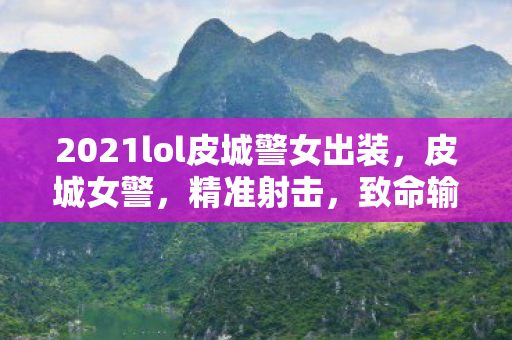 2021lol皮城警女出装,皮城女警,精准射击,致命输出 2021lol皮城警女出装,皮城女警,精准射击,致命输出