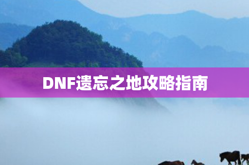 DNF遗忘之地攻略指南 DNF遗忘之地攻略指南